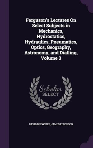 Seller image for Ferguson\ s Lectures On Select Subjects in Mechanics, Hydrostatics, Hydraulics, Pneumatics, Optics, Geography, Astronomy, and Dialling, Volume 3 for sale by moluna