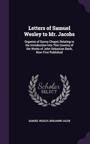 Image du vendeur pour Letters of Samuel Wesley to Mr. Jacobs: Organist of Surrey Chapel, Relating to the Introduction Into This Country of the Works of John Sebastian Bach, mis en vente par moluna