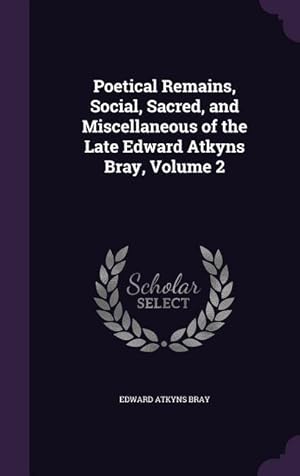 Bild des Verkufers fr Poetical Remains, Social, Sacred, and Miscellaneous of the Late Edward Atkyns Bray, Volume 2 zum Verkauf von moluna