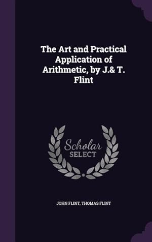 Bild des Verkufers fr The Art and Practical Application of Arithmetic, by J.& T. Flint zum Verkauf von moluna