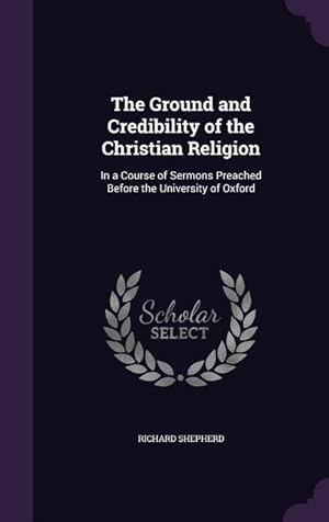 Bild des Verkufers fr The Ground and Credibility of the Christian Religion: In a Course of Sermons Preached Before the University of Oxford zum Verkauf von moluna