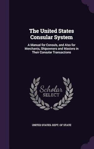 Seller image for The United States Consular System: A Manual for Consuls, and Also for Merchants, Shipowners and Masters in Their Consular Transactions for sale by moluna