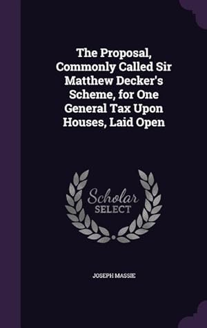 Bild des Verkufers fr The Proposal, Commonly Called Sir Matthew Decker\ s Scheme, for One General Tax Upon Houses, Laid Open zum Verkauf von moluna