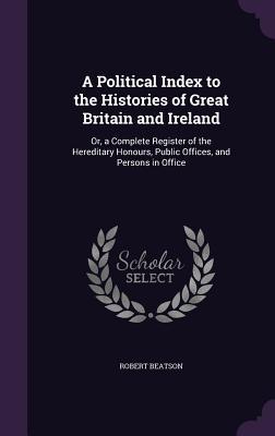 Bild des Verkufers fr A Political Index to the Histories of Great Britain and Ireland: Or, a Complete Register of the Hereditary Honours, Public Offices, and Persons in Off zum Verkauf von moluna