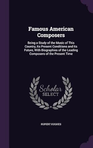 Seller image for Famous American Composers: Being a Study of the Music of This Country, Its Present Conditions and Its Future, With Biographies of the Leading Com for sale by moluna