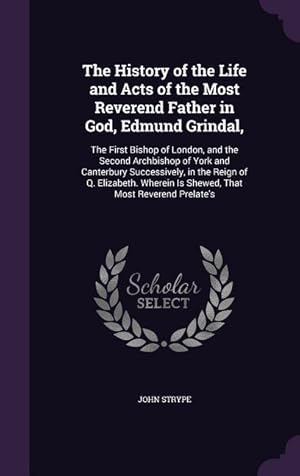 Seller image for The History of the Life and Acts of the Most Reverend Father in God, Edmund Grindal,: The First Bishop of London, and the Second Archbishop of York an for sale by moluna