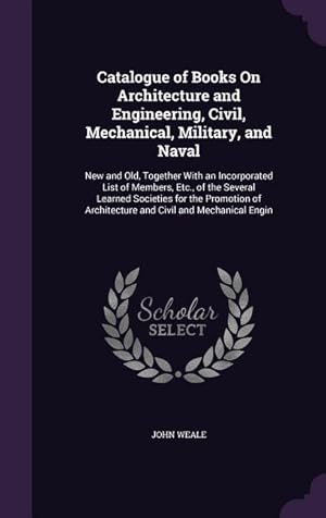 Seller image for Catalogue of Books On Architecture and Engineering, Civil, Mechanical, Military, and Naval: New and Old, Together With an Incorporated List of Members for sale by moluna