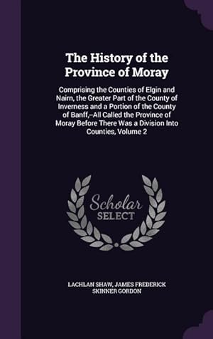 Image du vendeur pour The History of the Province of Moray: Comprising the Counties of Elgin and Nairn, the Greater Part of the County of Inverness and a Portion of the Cou mis en vente par moluna