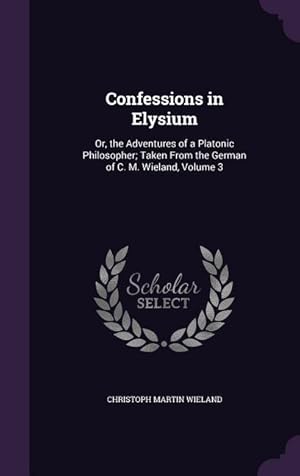 Imagen del vendedor de Confessions in Elysium: Or, the Adventures of a Platonic Philosopher Taken From the German of C. M. Wieland, Volume 3 a la venta por moluna