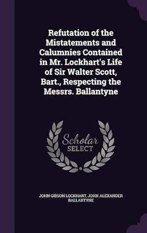 Seller image for Refutation of the Mistatements and Calumnies Contained in Mr. Lockhart\ s Life of Sir Walter Scott, Bart., Respecting the Messrs. Ballantyne for sale by moluna