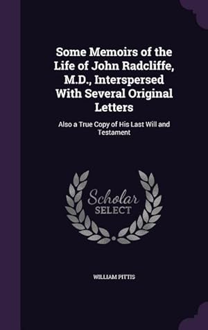 Seller image for Some Memoirs of the Life of John Radcliffe, M.D., Interspersed With Several Original Letters: Also a True Copy of His Last Will and Testament for sale by moluna