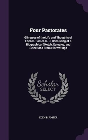 Bild des Verk�ufers f�r Four Pastorates: Glimpses of the Life and Thoughts of Eden B. Foster, D. D. Consisting of a Biographical Sketch, Eulogies, and Selectio zum Verkauf von moluna