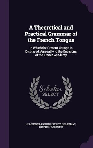 Image du vendeur pour A Theoretical and Practical Grammar of the French Tongue: In Which the Present Usuage Is Displayed, Agreeably to the Decisions of the French Academy mis en vente par moluna