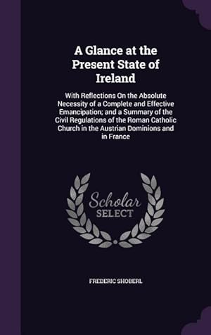 Bild des Verkufers fr A Glance at the Present State of Ireland: With Reflections On the Absolute Necessity of a Complete and Effective Emancipation and a Summary of the Ci zum Verkauf von moluna