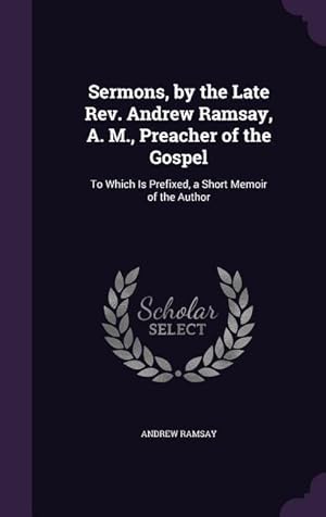 Bild des Verkufers fr Sermons, by the Late Rev. Andrew Ramsay, A. M., Preacher of the Gospel: To Which Is Prefixed, a Short Memoir of the Author zum Verkauf von moluna