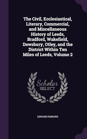 Bild des Verkufers fr The Civil, Ecclesiastical, Literary, Commercial, and Miscellaneous History of Leeds, Bradford, Wakefield, Dewsbury, Otley, and the District Within Ten zum Verkauf von moluna