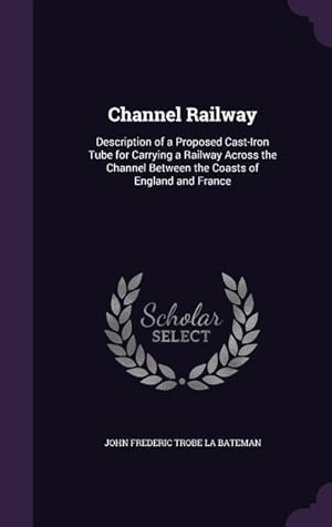 Seller image for Channel Railway: Description of a Proposed Cast-Iron Tube for Carrying a Railway Across the Channel Between the Coasts of England and F for sale by moluna