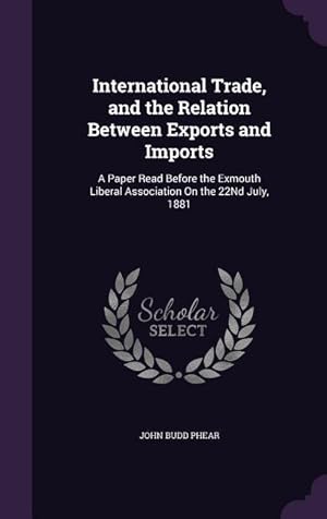 Bild des Verkufers fr International Trade, and the Relation Between Exports and Imports: A Paper Read Before the Exmouth Liberal Association On the 22Nd July, 1881 zum Verkauf von moluna
