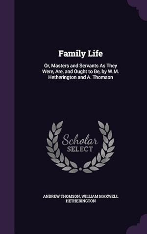 Bild des Verkufers fr Family Life: Or, Masters and Servants As They Were, Are, and Ought to Be, by W.M. Hetherington and A. Thomson zum Verkauf von moluna