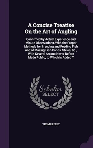 Seller image for A Concise Treatise On the Art of Angling: Confirmed by Actual Experience and Minute Observations, With the Proper Methods for Breeding and Feeding Fis for sale by moluna