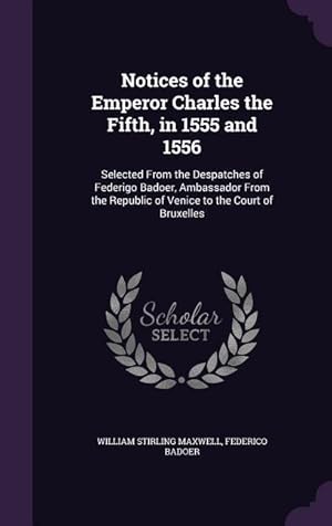 Bild des Verkufers fr Notices of the Emperor Charles the Fifth, in 1555 and 1556: Selected From the Despatches of Federigo Badoer, Ambassador From the Republic of Venice to zum Verkauf von moluna