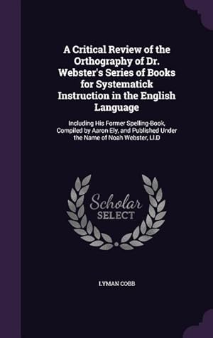 Seller image for A Critical Review of the Orthography of Dr. Webster\ s Series of Books for Systematick Instruction in the English Language: Including His Former Spel for sale by moluna