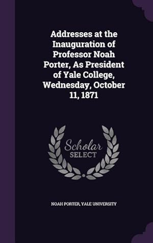 Bild des Verkufers fr Addresses at the Inauguration of Professor Noah Porter, As President of Yale College, Wednesday, October 11, 1871 zum Verkauf von moluna