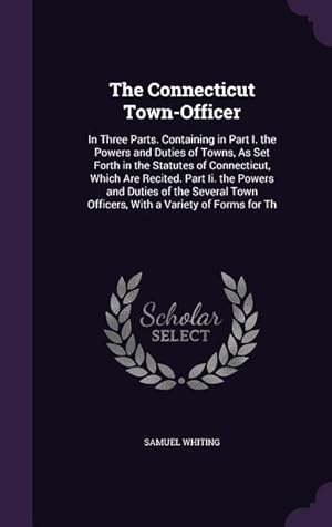 Seller image for The Connecticut Town-Officer: In Three Parts. Containing in Part I. the Powers and Duties of Towns, As Set Forth in the Statutes of Connecticut, Whi for sale by moluna