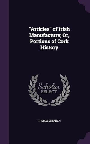 Image du vendeur pour Articles of Irish Manufacture Or, Portions of Cork History mis en vente par moluna