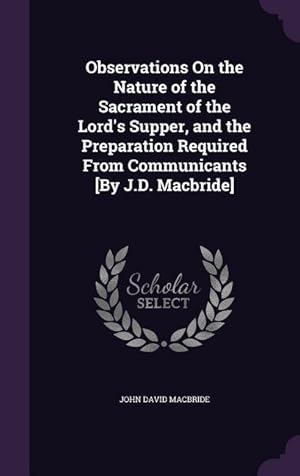 Bild des Verkufers fr Observations On the Nature of the Sacrament of the Lord\ s Supper, and the Preparation Required From Communicants [By J.D. Macbride] zum Verkauf von moluna