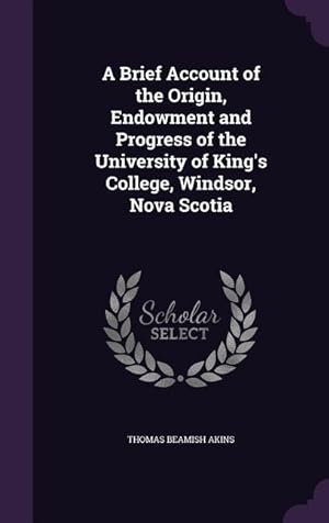 Bild des Verkufers fr A Brief Account of the Origin, Endowment and Progress of the University of King\ s College, Windsor, Nova Scotia zum Verkauf von moluna