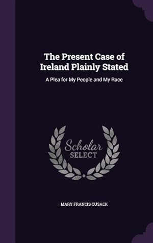 Bild des Verkufers fr The Present Case of Ireland Plainly Stated: A Plea for My People and My Race zum Verkauf von moluna