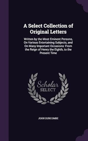 Bild des Verkufers fr A Select Collection of Original Letters: Written by the Most Eminent Persons, On Various Entertaining Subjects, and On Many Important Occasions: From zum Verkauf von moluna