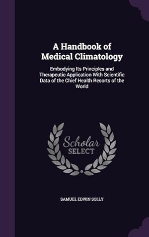 Seller image for A Handbook of Medical Climatology: Embodying Its Principles and Therapeutic Application With Scientific Data of the Chief Health Resorts of the World for sale by moluna