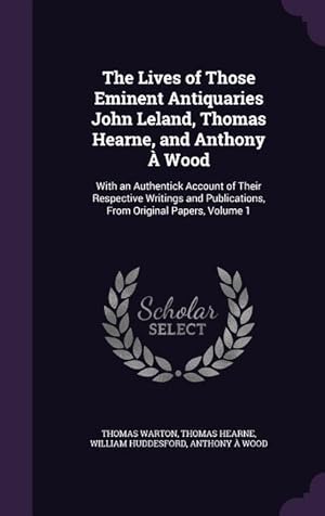 Imagen del vendedor de The Lives of Those Eminent Antiquaries John Leland, Thomas Hearne, and Anthony  Wood: With an Authentick Account of Their Respective Writings and Pub a la venta por moluna