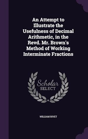 Bild des Verkufers fr An Attempt to Illustrate the Usefulness of Decimal Arithmetic, in the Revd. Mr. Brown\ s Method of Working Interminate Fractions zum Verkauf von moluna