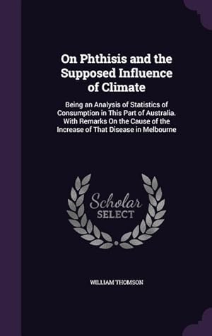 Image du vendeur pour On Phthisis and the Supposed Influence of Climate: Being an Analysis of Statistics of Consumption in This Part of Australia. With Remarks On the Cause mis en vente par moluna