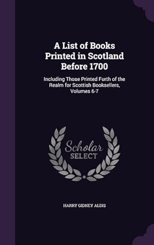 Image du vendeur pour A List of Books Printed in Scotland Before 1700: Including Those Printed Furth of the Realm for Scottish Booksellers, Volumes 6-7 mis en vente par moluna