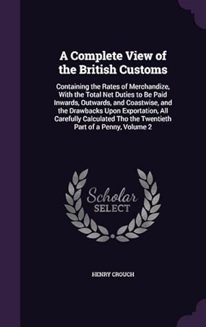 Imagen del vendedor de A Complete View of the British Customs: Containing the Rates of Merchandize, With the Total Net Duties to Be Paid Inwards, Outwards, and Coastwise, an a la venta por moluna