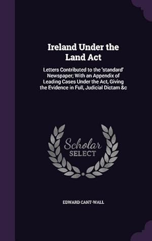 Seller image for Ireland Under the Land Act: Letters Contributed to the \ standard\ Newspaper With an Appendix of Leading Cases Under the Act, Giving the Evidence for sale by moluna