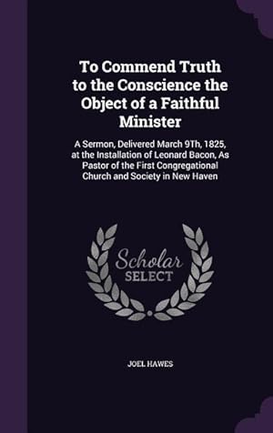 Bild des Verkufers fr To Commend Truth to the Conscience the Object of a Faithful Minister: A Sermon, Delivered March 9Th, 1825, at the Installation of Leonard Bacon, As Pa zum Verkauf von moluna
