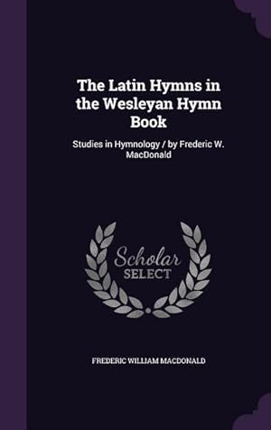 Imagen del vendedor de The Latin Hymns in the Wesleyan Hymn Book: Studies in Hymnology / by Frederic W. MacDonald a la venta por moluna