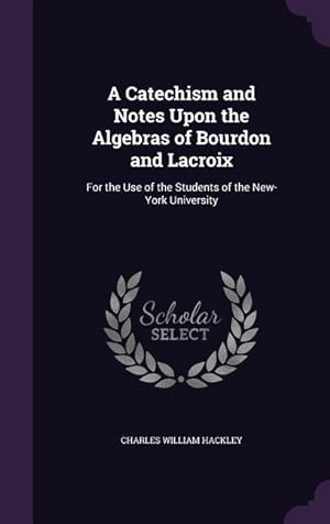 Bild des Verkufers fr A Catechism and Notes Upon the Algebras of Bourdon and Lacroix: For the Use of the Students of the New-York University zum Verkauf von moluna
