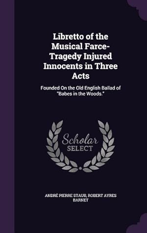 Immagine del venditore per Libretto of the Musical Farce-Tragedy Injured Innocents in Three Acts: Founded On the Old English Ballad of Babes in the Woods. venduto da moluna