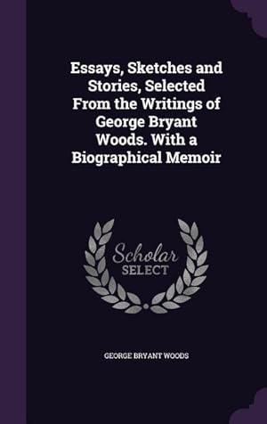 Bild des Verkufers fr Essays, Sketches and Stories, Selected From the Writings of George Bryant Woods. With a Biographical Memoir zum Verkauf von moluna