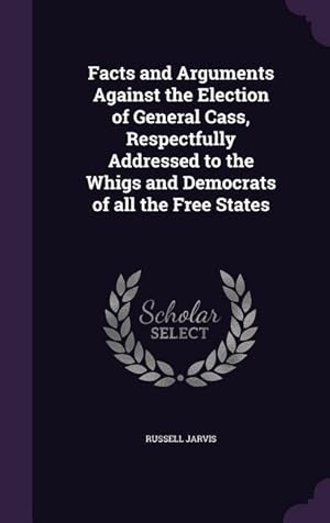 Bild des Verkufers fr Facts and Arguments Against the Election of General Cass, Respectfully Addressed to the Whigs and Democrats of all the Free States zum Verkauf von moluna