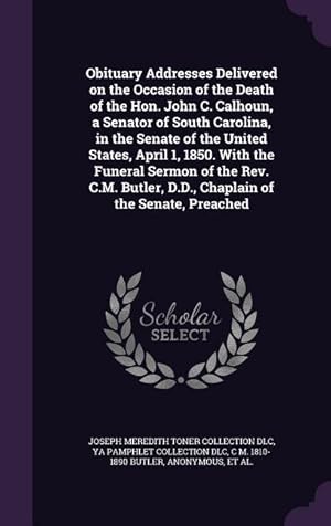 Bild des Verkufers fr Obituary Addresses Delivered on the Occasion of the Death of the Hon. John C. Calhoun, a Senator of South Carolina, in the Senate of the United States zum Verkauf von moluna