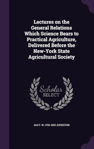 Image du vendeur pour Lectures on the General Relations Which Science Bears to Practical Agriculture, Delivered Before the New-York State Agricultural Society mis en vente par moluna