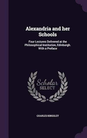 Bild des Verkufers fr Alexandria and her Schools: Four Lectures Delivered at the Philosophical Institution, Edinburgh. With a Preface zum Verkauf von moluna