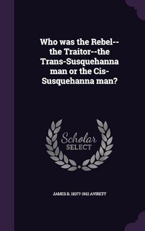 Seller image for Who was the Rebel--the Traitor--the Trans-Susquehanna man or the Cis-Susquehanna man? for sale by moluna